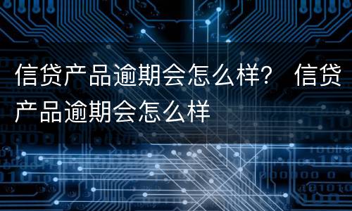 信贷产品逾期会怎么样？ 信贷产品逾期会怎么样