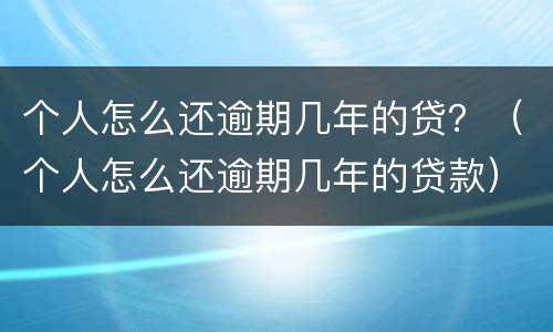 个人怎么还逾期几年的贷？（个人怎么还逾期几年的贷款）