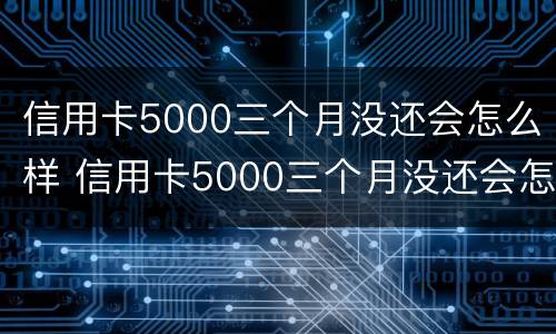 信用卡5000三个月没还会怎么样 信用卡5000三个月没还会怎么样了