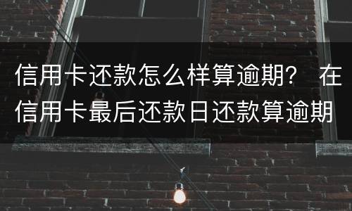 信用卡还款怎么样算逾期？ 在信用卡最后还款日还款算逾期不