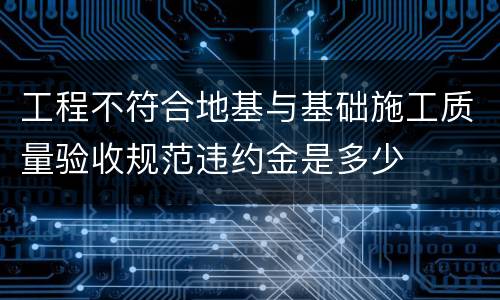 工程不符合地基与基础施工质量验收规范违约金是多少