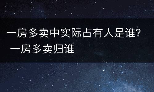 一房多卖中实际占有人是谁？ 一房多卖归谁