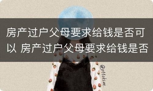房产过户父母要求给钱是否可以 房产过户父母要求给钱是否可以要回来