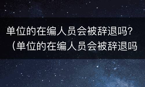 单位的在编人员会被辞退吗？（单位的在编人员会被辞退吗）