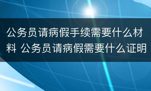 公务员请病假手续需要什么材料 公务员请病假需要什么证明