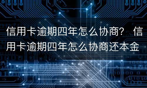 信用卡逾期四年怎么协商？ 信用卡逾期四年怎么协商还本金