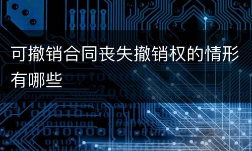 可撤销合同丧失撤销权的情形有哪些