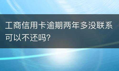工商信用卡逾期两年多没联系可以不还吗？