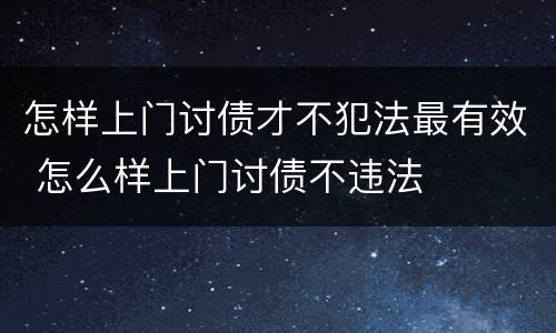 怎样上门讨债才不犯法最有效 怎么样上门讨债不违法