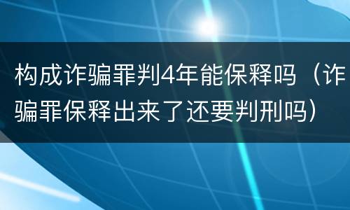 构成诈骗罪判4年能保释吗（诈骗罪保释出来了还要判刑吗）