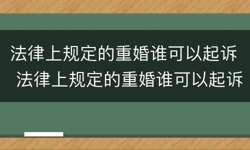 法律上规定的重婚谁可以起诉 法律上规定的重婚谁可以起诉呢