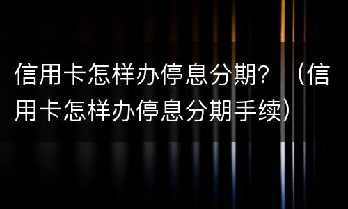 信用卡怎样办停息分期？（信用卡怎样办停息分期手续）