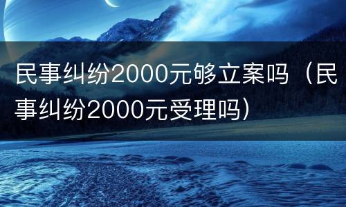 民事纠纷2000元够立案吗（民事纠纷2000元受理吗）