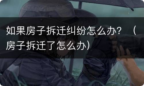 如果房子拆迁纠纷怎么办？（房子拆迁了怎么办）