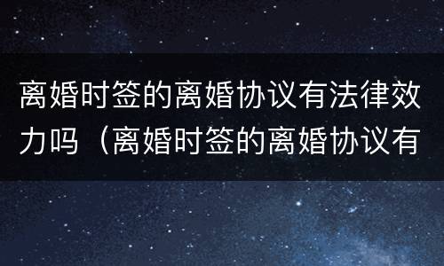 离婚时签的离婚协议有法律效力吗（离婚时签的离婚协议有法律效力吗怎么写）