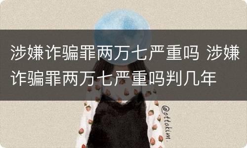 涉嫌诈骗罪两万七严重吗 涉嫌诈骗罪两万七严重吗判几年