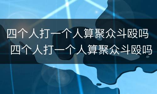四个人打一个人算聚众斗殴吗 四个人打一个人算聚众斗殴吗怎么处理