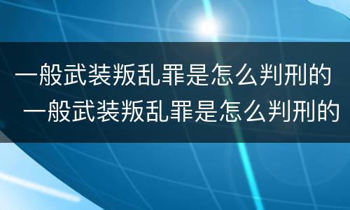 一般武装叛乱罪是怎么判刑的 一般武装叛乱罪是怎么判刑的呀