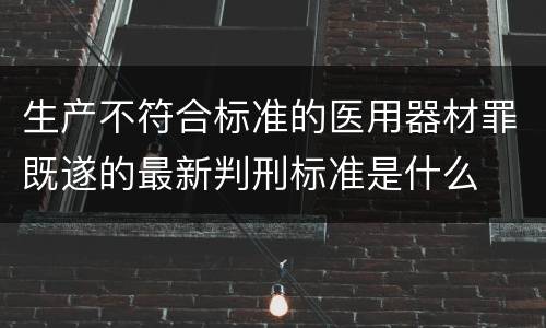 生产不符合标准的医用器材罪既遂的最新判刑标准是什么