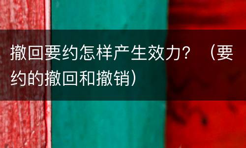 撤回要约怎样产生效力？（要约的撤回和撤销）