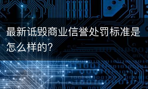最新诋毁商业信誉处罚标准是怎么样的?