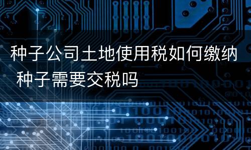 种子公司土地使用税如何缴纳 种子需要交税吗