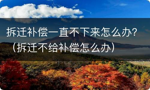 拆迁补偿一直不下来怎么办？（拆迁不给补偿怎么办）