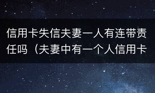 信用卡失信夫妻一人有连带责任吗（夫妻中有一个人信用卡失信会怎么样）