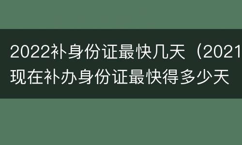 2022补身份证最快几天（2021现在补办身份证最快得多少天）