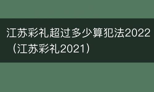 江苏彩礼超过多少算犯法2022（江苏彩礼2021）