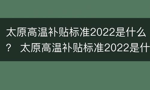 太原高温补贴标准2022是什么？ 太原高温补贴标准2022是什么时候发放