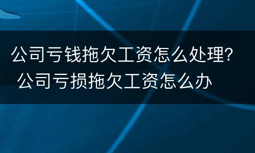 公司亏钱拖欠工资怎么处理？ 公司亏损拖欠工资怎么办
