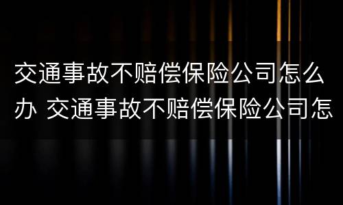 交通事故不赔偿保险公司怎么办 交通事故不赔偿保险公司怎么办呢