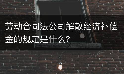 劳动合同法公司解散经济补偿金的规定是什么？