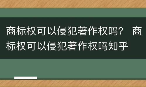 商标权可以侵犯著作权吗？ 商标权可以侵犯著作权吗知乎