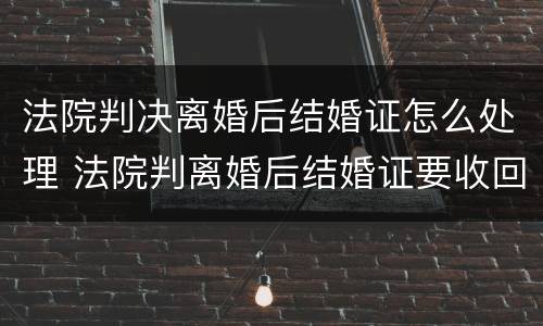 法院判决离婚后结婚证怎么处理 法院判离婚后结婚证要收回吗