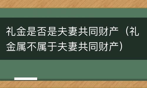 礼金是否是夫妻共同财产（礼金属不属于夫妻共同财产）