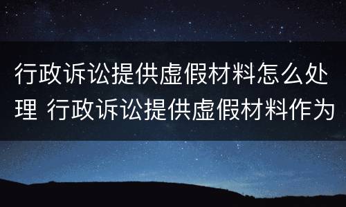 行政诉讼提供虚假材料怎么处理 行政诉讼提供虚假材料作为证据