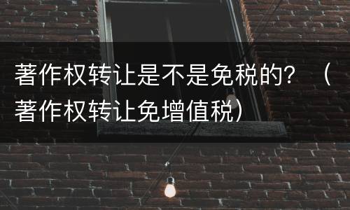 著作权转让是不是免税的？（著作权转让免增值税）