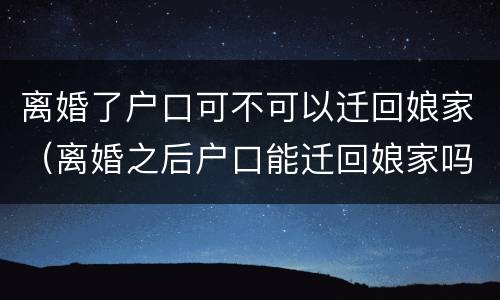 离婚了户口可不可以迁回娘家（离婚之后户口能迁回娘家吗）