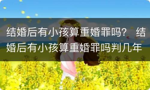 结婚后有小孩算重婚罪吗？ 结婚后有小孩算重婚罪吗判几年