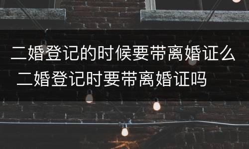 二婚登记的时候要带离婚证么 二婚登记时要带离婚证吗