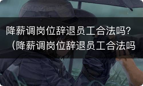 降薪调岗位辞退员工合法吗？（降薪调岗位辞退员工合法吗知乎）