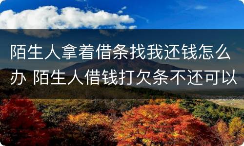 陌生人拿着借条找我还钱怎么办 陌生人借钱打欠条不还可以报警吗