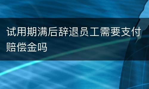 试用期满后辞退员工需要支付赔偿金吗