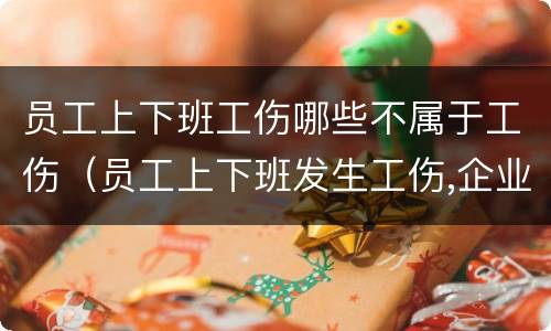 员工上下班工伤哪些不属于工伤（员工上下班发生工伤,企业需要负责吗）