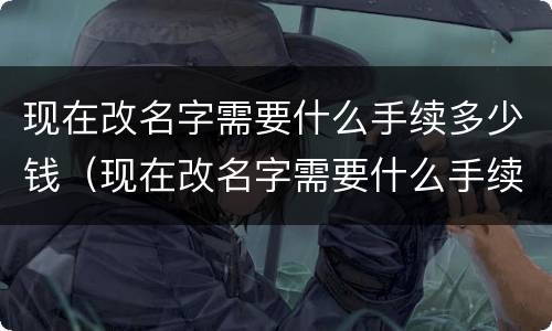 现在改名字需要什么手续多少钱（现在改名字需要什么手续要多少钱）