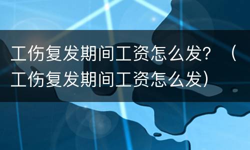 工伤复发期间工资怎么发？（工伤复发期间工资怎么发）