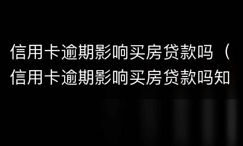 信用卡逾期影响买房贷款吗（信用卡逾期影响买房贷款吗知乎）