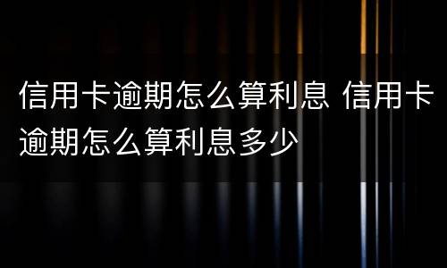 信用卡逾期怎么算利息 信用卡逾期怎么算利息多少